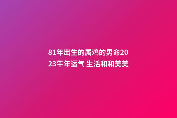 81年出生的属鸡的男命2023牛年运气 生活和和美美